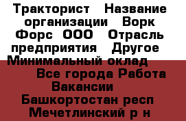 Тракторист › Название организации ­ Ворк Форс, ООО › Отрасль предприятия ­ Другое › Минимальный оклад ­ 43 000 - Все города Работа » Вакансии   . Башкортостан респ.,Мечетлинский р-н